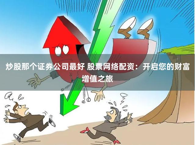 炒股那个证券公司最好 股票网络配资：开启您的财富增值之旅