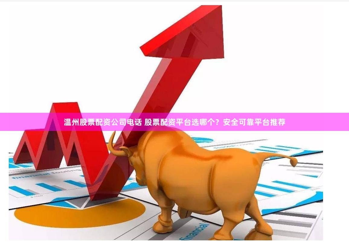 温州股票配资公司电话 股票配资平台选哪个？安全可靠平台推荐