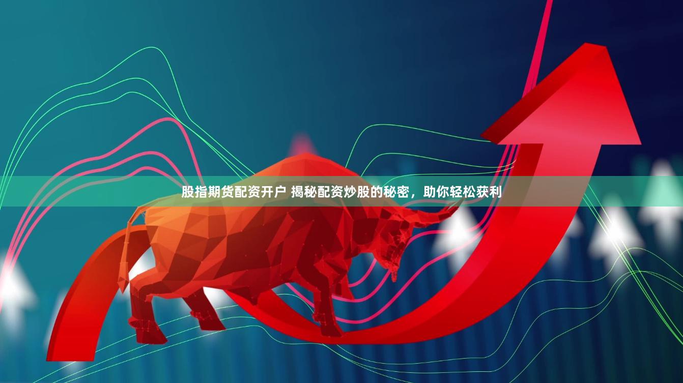 股指期货配资开户 揭秘配资炒股的秘密，助你轻松获利