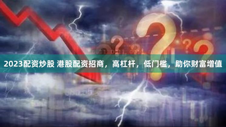 2023配资炒股 港股配资招商，高杠杆，低门槛，助你财富增值