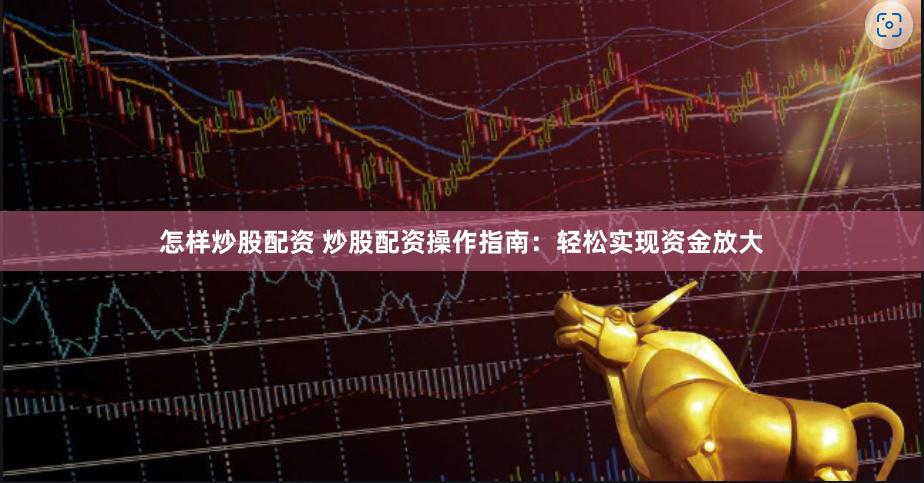 怎样炒股配资 炒股配资操作指南：轻松实现资金放大