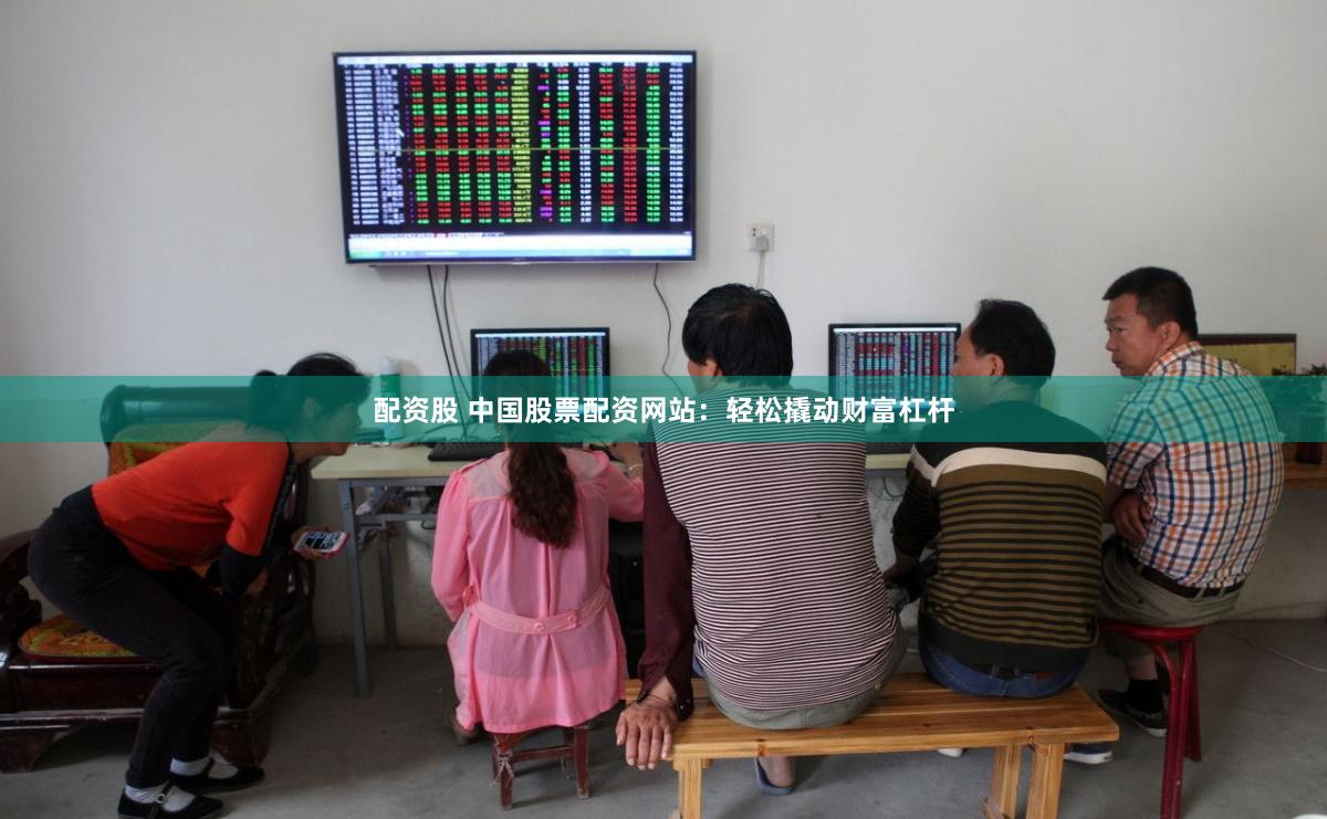 配资股 中国股票配资网站：轻松撬动财富杠杆