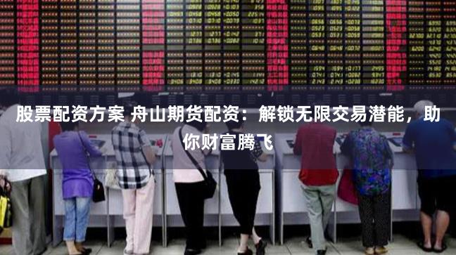 股票配资方案 舟山期货配资：解锁无限交易潜能，助你财富腾飞