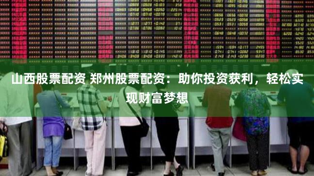 山西股票配资 郑州股票配资：助你投资获利，轻松实现财富梦想