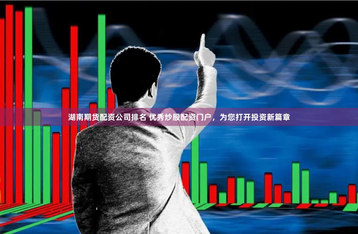 湖南期货配资公司排名 优秀炒股配资门户，为您打开投资新篇章