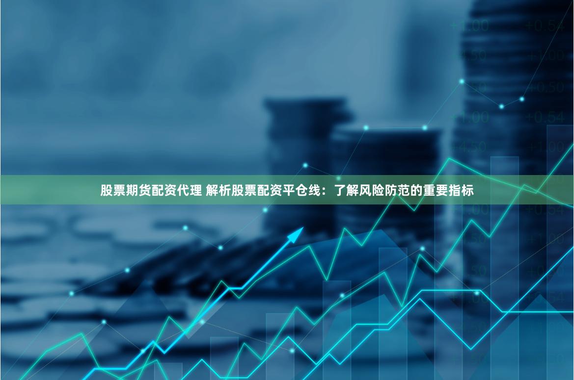 股票期货配资代理 解析股票配资平仓线：了解风险防范的重要指标