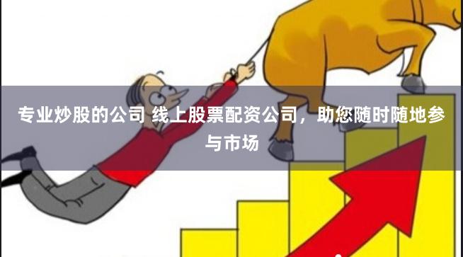 专业炒股的公司 线上股票配资公司，助您随时随地参与市场
