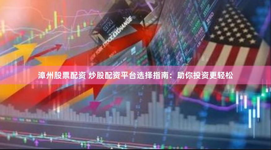漳州股票配资 炒股配资平台选择指南：助你投资更轻松