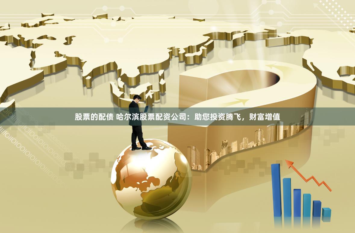 股票的配债 哈尔滨股票配资公司：助您投资腾飞，财富增值