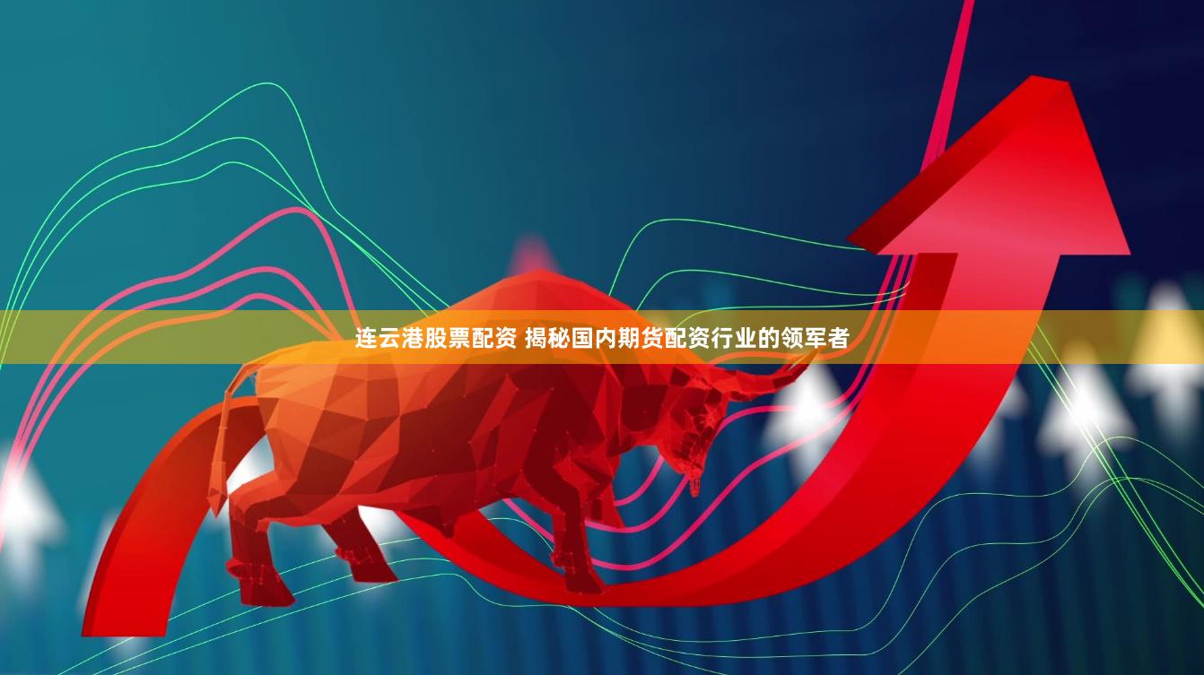 连云港股票配资 揭秘国内期货配资行业的领军者