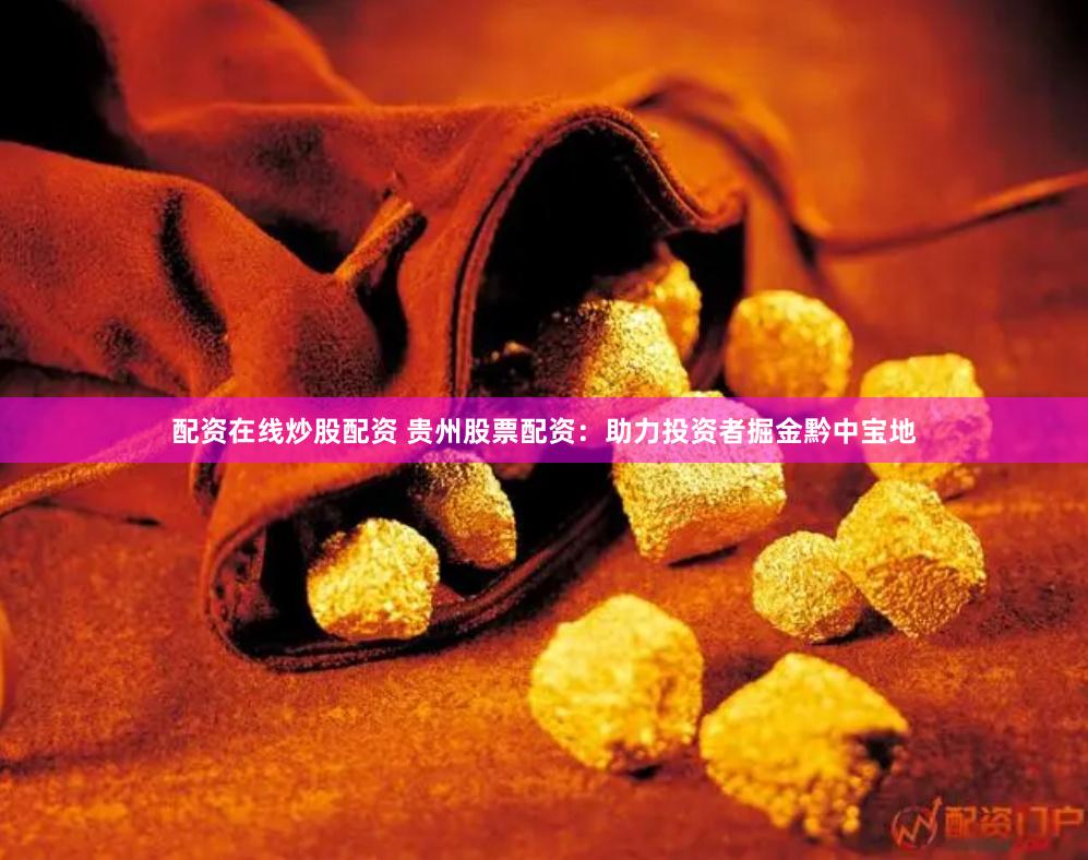 配资在线炒股配资 贵州股票配资：助力投资者掘金黔中宝地
