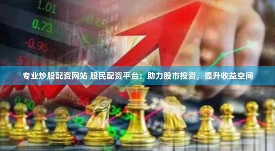 专业炒股配资网站 股民配资平台：助力股市投资，提升收益空间