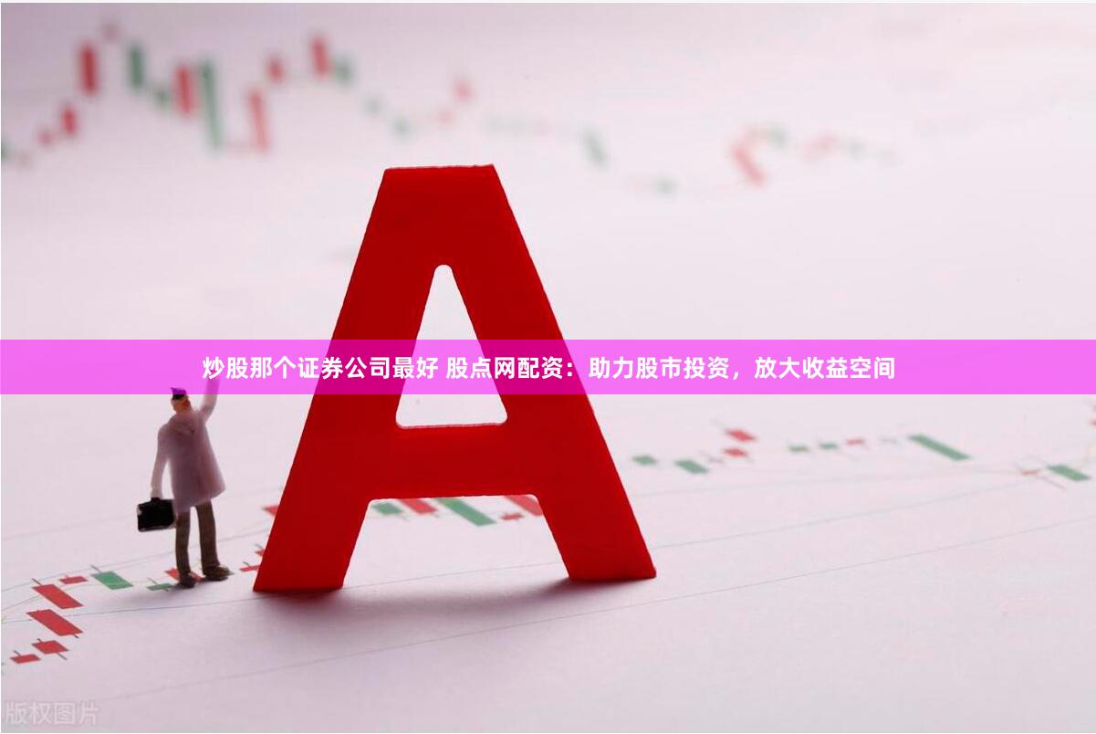 炒股那个证券公司最好 股点网配资：助力股市投资，放大收益空间