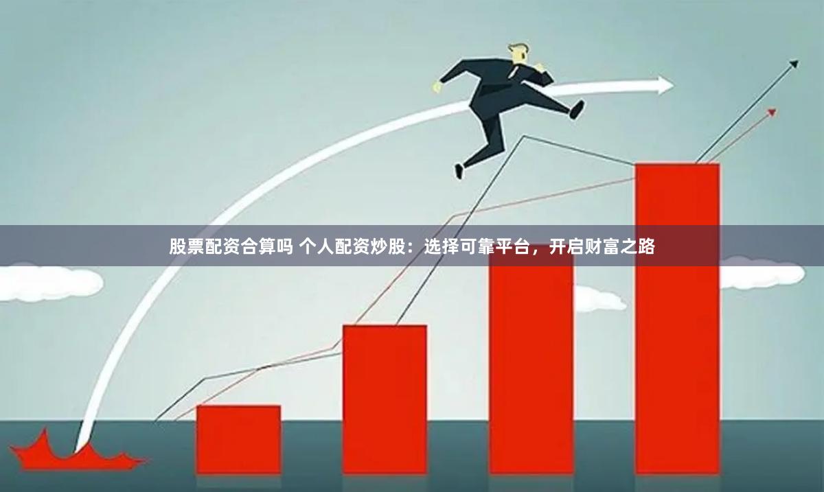 股票配资合算吗 个人配资炒股：选择可靠平台，开启财富之路