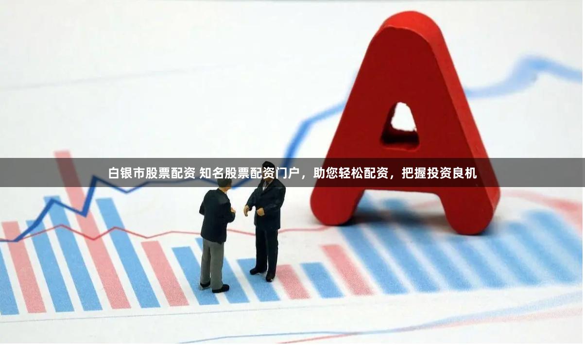 白银市股票配资 知名股票配资门户，助您轻松配资，把握投资良机