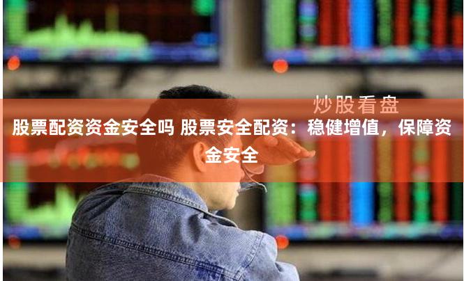 股票配资资金安全吗 股票安全配资：稳健增值，保障资金安全