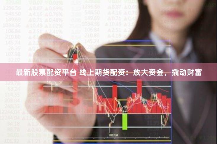 最新股票配资平台 线上期货配资：放大资金，撬动财富