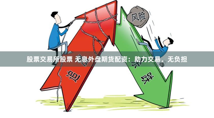 股票交易所股票 无息外盘期货配资：助力交易，无负担