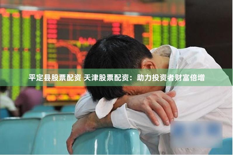 平定县股票配资 天津股票配资：助力投资者财富倍增