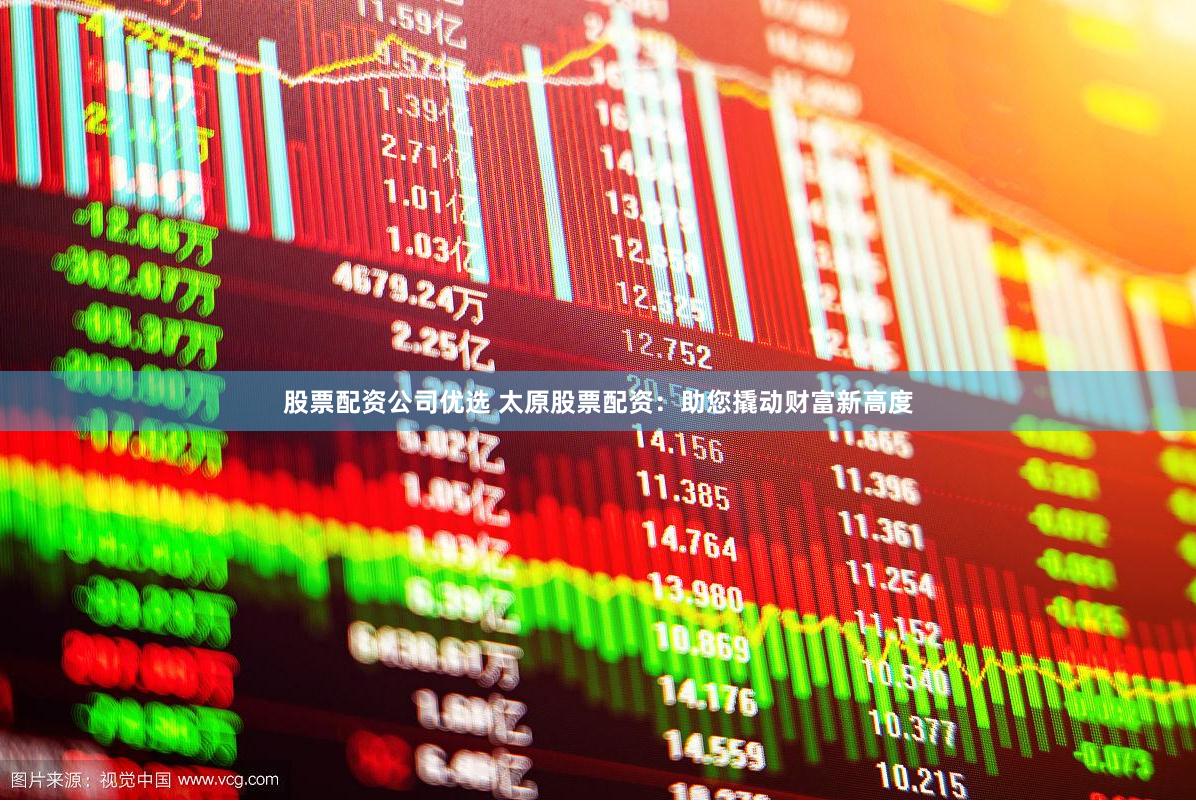 股票配资公司优选 太原股票配资：助您撬动财富新高度