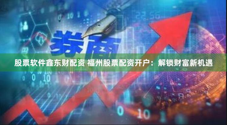 股票软件鑫东财配资 福州股票配资开户：解锁财富新机遇