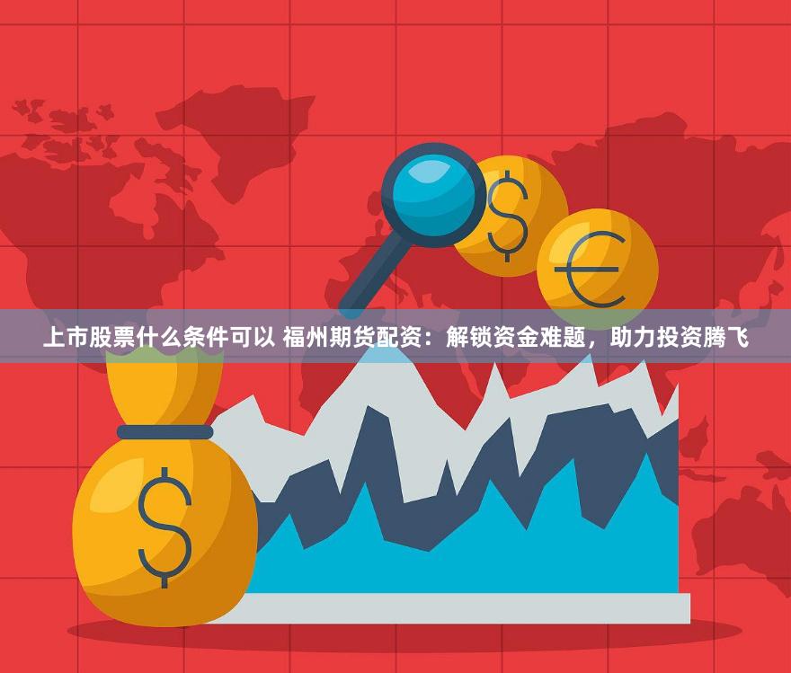 上市股票什么条件可以 福州期货配资：解锁资金难题，助力投资腾飞