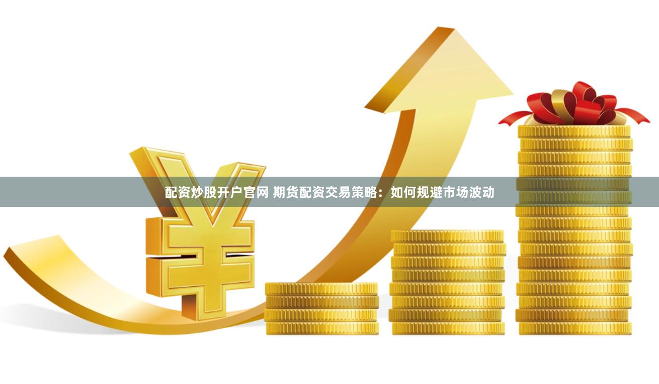 配资炒股开户官网 期货配资交易策略：如何规避市场波动