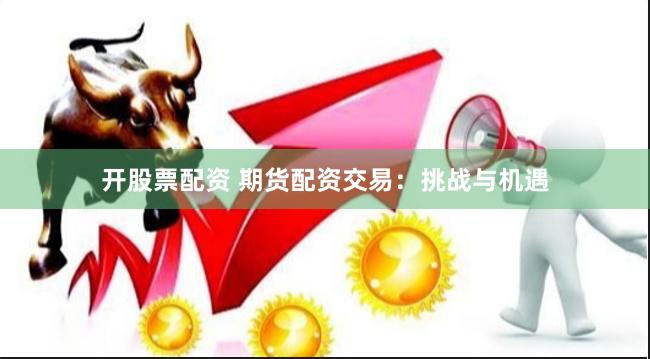 开股票配资 期货配资交易：挑战与机遇
