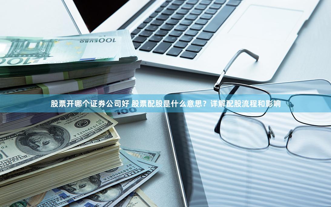 股票开哪个证券公司好 股票配股是什么意思？详解配股流程和影响