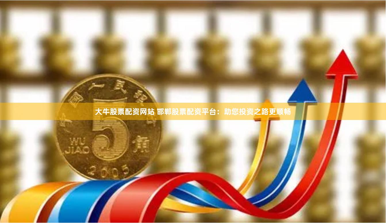 大牛股票配资网站 邯郸股票配资平台：助您投资之路更顺畅