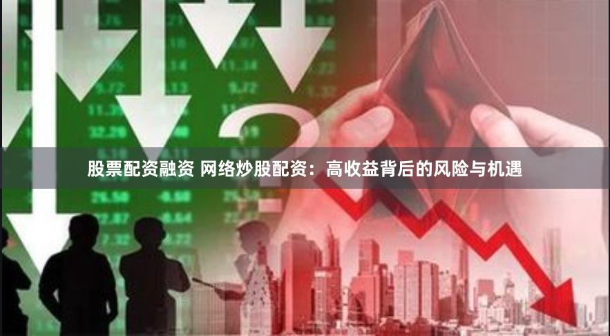 股票配资融资 网络炒股配资：高收益背后的风险与机遇