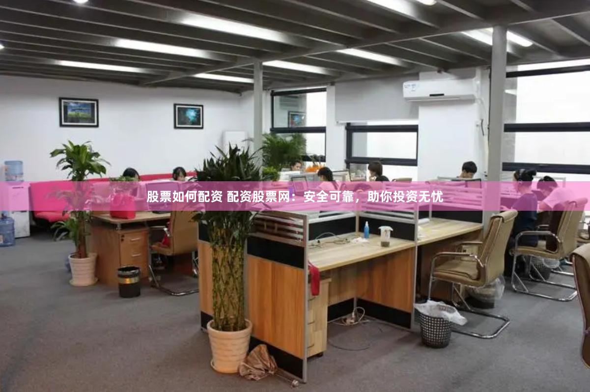 股票如何配资 配资股票网：安全可靠，助你投资无忧