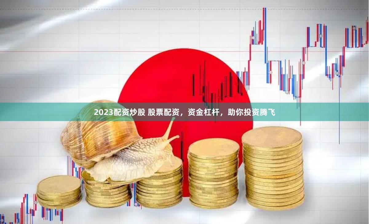 2023配资炒股 股票配资，资金杠杆，助你投资腾飞