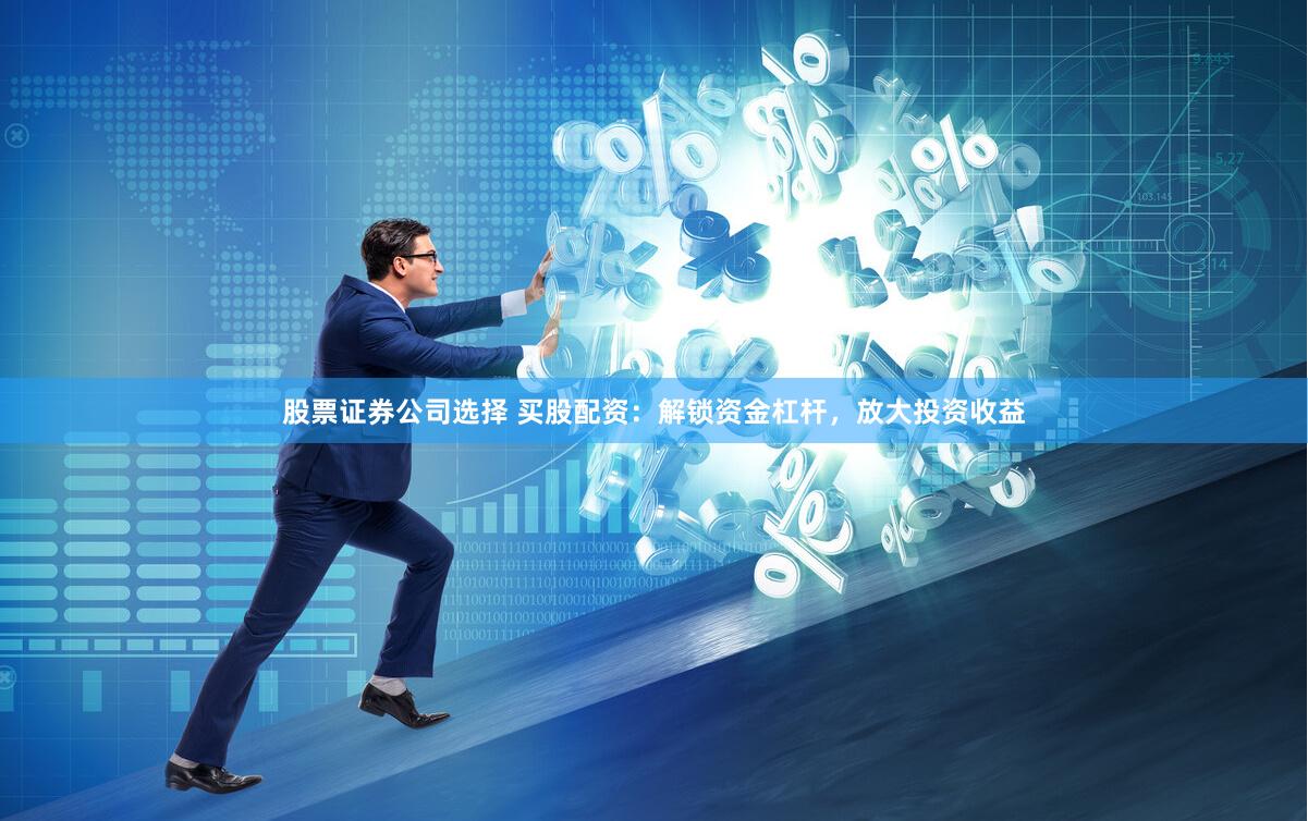 股票证券公司选择 买股配资：解锁资金杠杆，放大投资收益