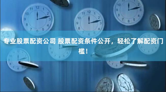 专业股票配资公司 股票配资条件公开，轻松了解配资门槛！