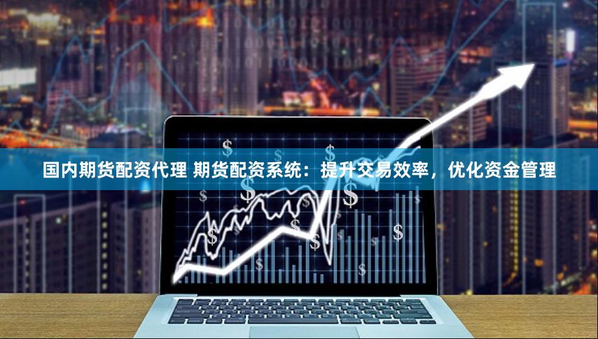 国内期货配资代理 期货配资系统：提升交易效率，优化资金管理