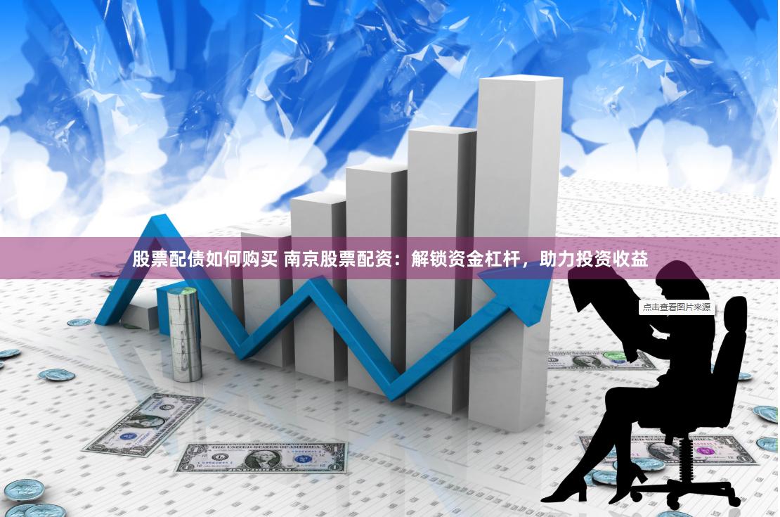 股票配债如何购买 南京股票配资：解锁资金杠杆，助力投资收益