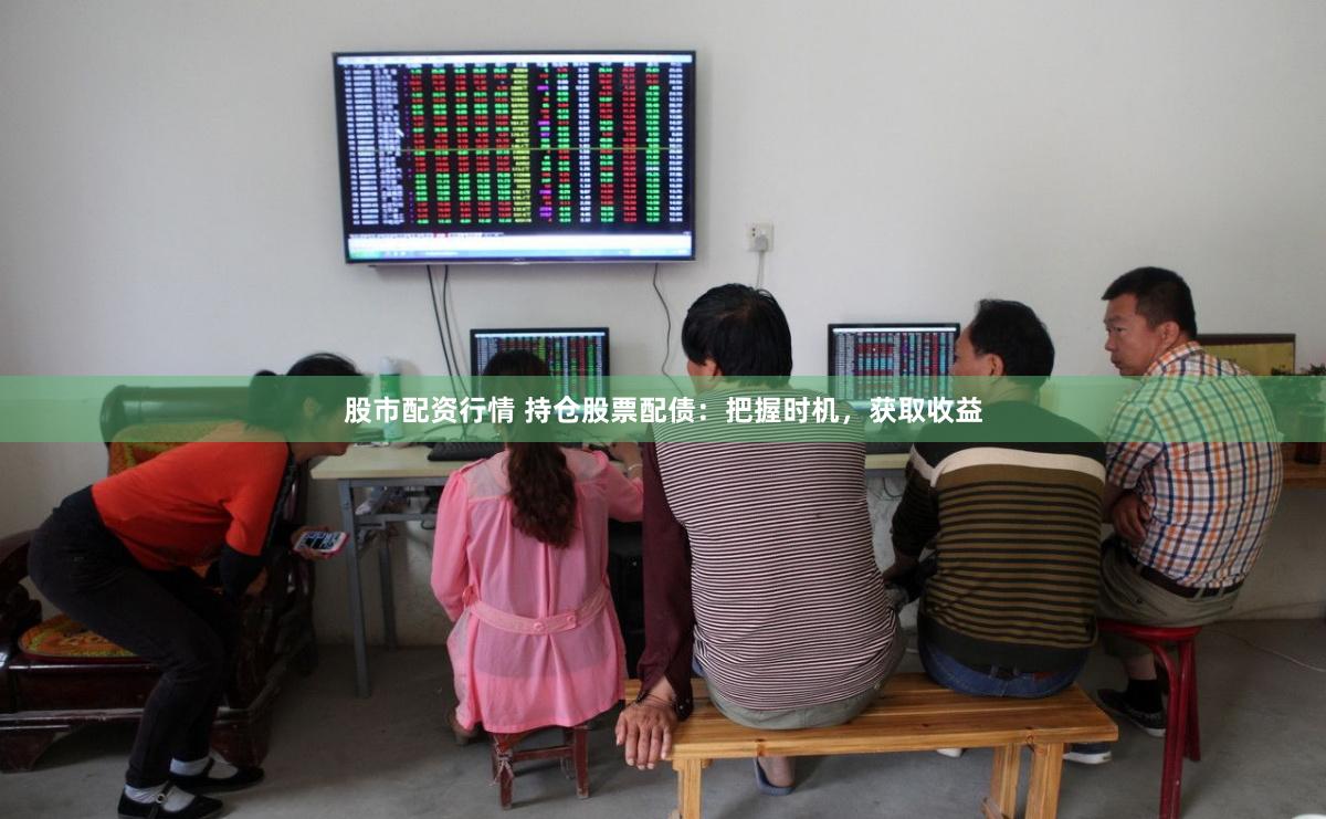 股市配资行情 持仓股票配债：把握时机，获取收益