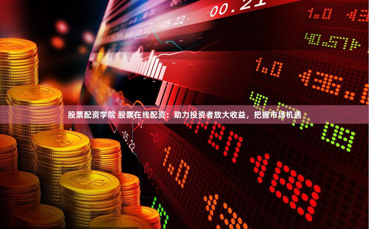 股票配资学院 股票在线配资：助力投资者放大收益，把握市场机遇