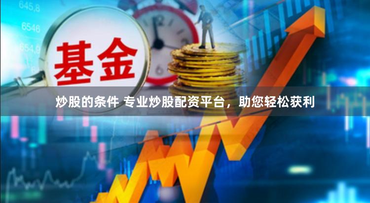 炒股的条件 专业炒股配资平台，助您轻松获利
