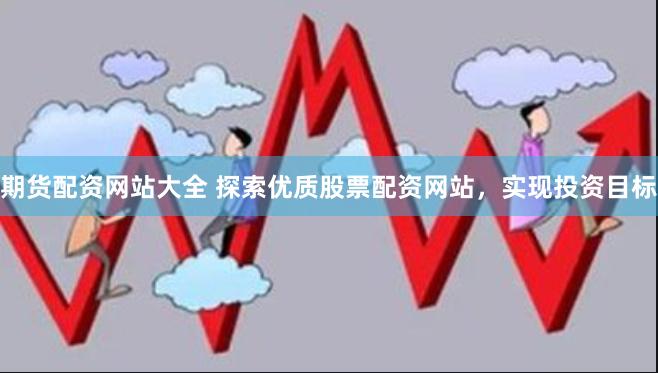 期货配资网站大全 探索优质股票配资网站，实现投资目标