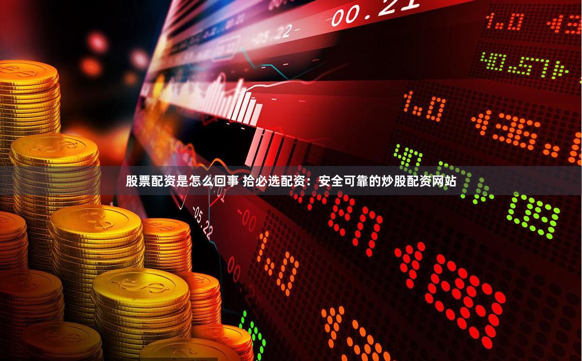 股票配资是怎么回事 拾必选配资：安全可靠的炒股配资网站