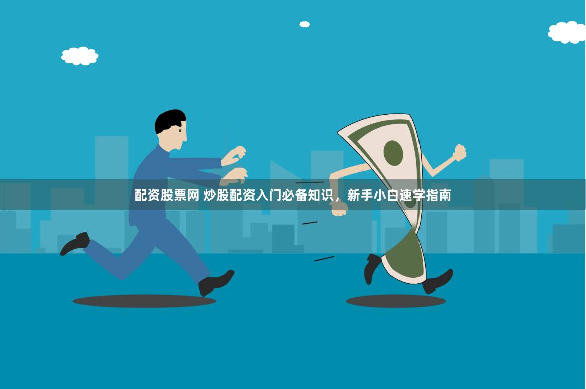 配资股票网 炒股配资入门必备知识，新手小白速学指南