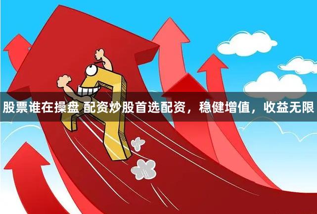股票谁在操盘 配资炒股首选配资，稳健增值，收益无限