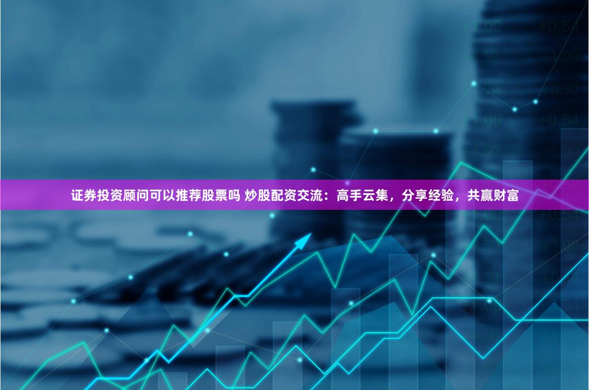 证券投资顾问可以推荐股票吗 炒股配资交流：高手云集，分享经验，共赢财富