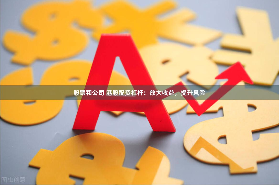股票和公司 港股配资杠杆：放大收益，提升风险