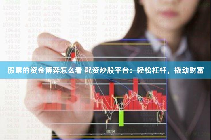 股票的资金博弈怎么看 配资炒股平台：轻松杠杆，撬动财富
