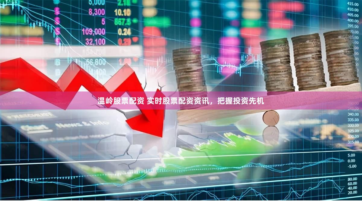 温岭股票配资 实时股票配资资讯，把握投资先机
