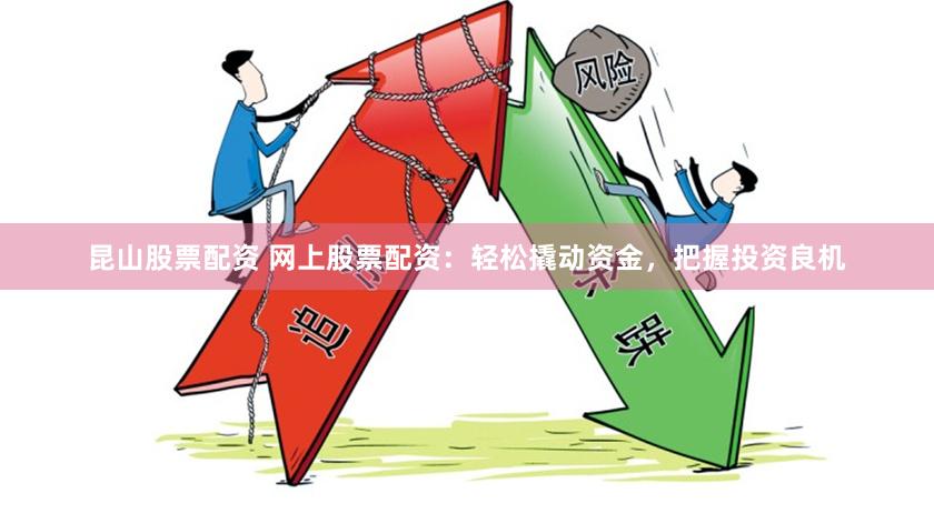昆山股票配资 网上股票配资：轻松撬动资金，把握投资良机