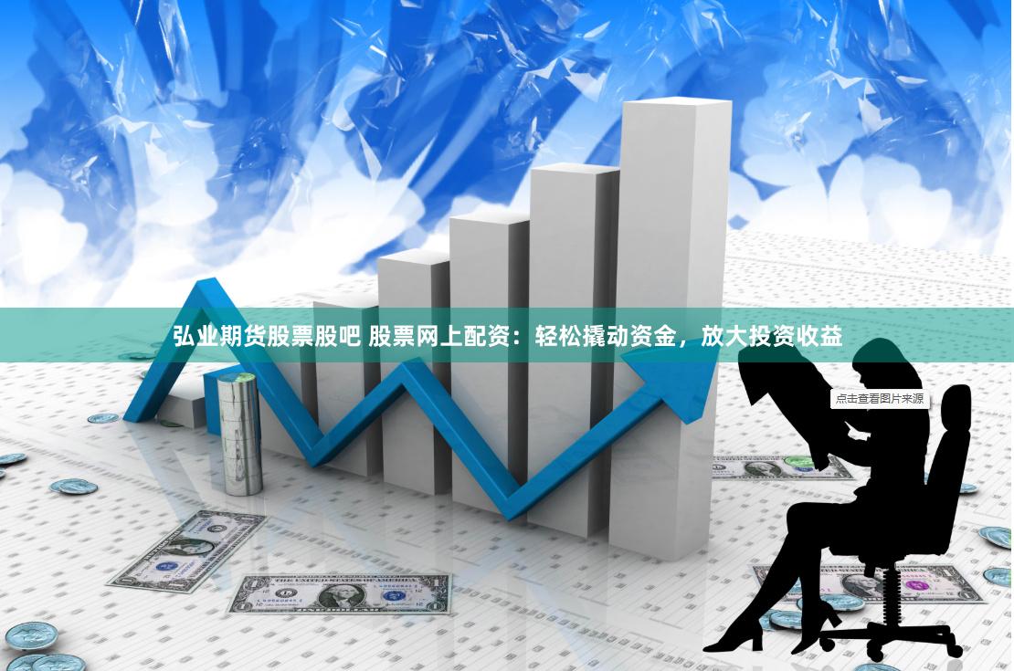 弘业期货股票股吧 股票网上配资：轻松撬动资金，放大投资收益